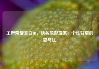 王者荣耀空白ID，峡谷隐形玩家，个性背后的喜与忧