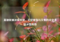 英雄联盟冰原双锋，艾尼维亚与艾希的符文大陆冰雪传奇