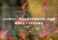 PUBG粉红M4，硝烟战场中的浪漫符号，枪身暗藏粉红正义与少女心暴击