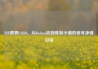 YYF跨界CSGO，从Roshan坑到炼狱小镇的老年冲锋日常