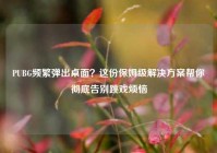 PUBG频繁弹出桌面？这份保姆级解决方案帮你彻底告别跳戏烦恼