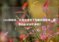CSGO刮贴花，在磨损里刻下专属战场浪漫，贴纸到底能刮干净吗？