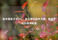 和平精英子龙SPSZ，枪火里的战术大师，赛场下的热血领航者