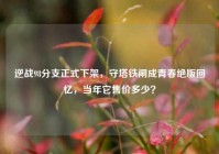 逆战98分支正式下架，守塔铁闸成青春绝版回忆，当年它售价多少？