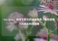 Shox Steam，悬浮于时光的减震传奇，复刻浪潮下的复古科技图腾