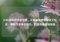 PUBG进阶改造全攻略，从基础设置到自定义玩法，掌握改装零件技巧，打造专属战场体验