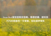 Steam Deck淘宝选购全指南，靠谱店铺、避坑技巧与价格曲线一文掌握，轻松圆梦掌机