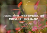 CF战区加入全攻略，快速解锁专属战区，开启热血对战之旅，附战队加入方法