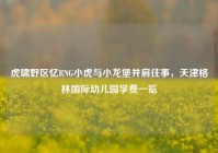 虎啸野区忆RNG小虎与小龙堡并肩往事，天津格林国际幼儿园学费一览