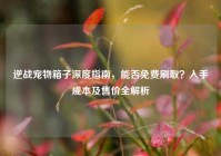 逆战宠物箱子深度指南，能否免费刷取？入手成本及售价全解析