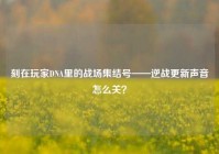 刻在玩家DNA里的战场集结号——逆战更新声音怎么关？