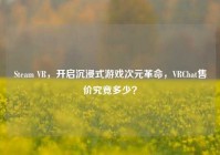 Steam VR，开启沉浸式游戏次元革命，VRChat售价究竟多少？