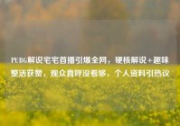 PUBG解说宅宅首播引爆全网，硬核解说+趣味整活获赞，观众直呼没看够，个人资料引热议