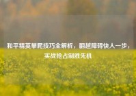 和平精英攀爬技巧全解析，翻越障碍快人一步，实战抢占制胜先机