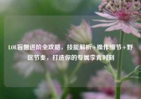 LOL盲僧进阶全攻略，技能解析+操作细节+野区节奏，打造你的专属李青时刻