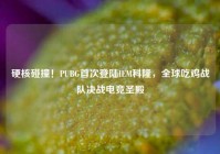 硬核碰撞！PUBG首次登陆IEM科隆，全球吃鸡战队决战电竞圣殿