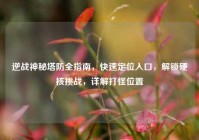 逆战神秘塔防全指南，快速定位入口，解锁硬核挑战，详解打怪位置