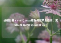 战舰世界（WoWS）Steam版账号继承全指南，无缝延续海战荣光与游戏资产