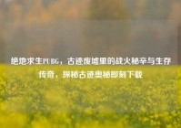 绝地求生PUBG，古迹废墟里的战火秘辛与生存传奇，探秘古迹奥秘即刻下载
