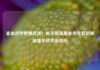 鎏金战甲燃爆战场！和平精英黄金夹克套装解锁奢华战术新风尚