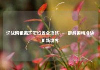 逆战瞬狙循环宏设置全攻略，一键解锁精准快狙新境界