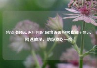 告别卡顿延迟！PUBG网络设置终极指南+显示网速教程，助你稳吃一鸡