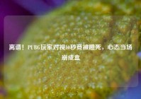 离谱！PUBG玩家对视10秒竟被瞪死，心态当场崩成盒