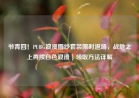 爷青回！PUBG浪漫婚纱套装限时返场，战地之上再续白色浪漫｜领取方法详解