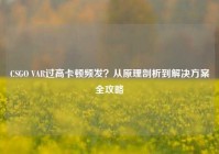 CSGO VAR过高卡顿频发？从原理剖析到解决方案全攻略