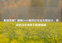 亮到晃眼？聊聊CS:GO里的日光浴光照设计，教你把闪光调得不刺激眼睛