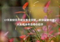 CF手游按住开镜设置全攻略，教你设置按键，从此精准射击得心应手