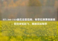 RTX 2060 CSGO最优设置指南，帧率拉满兼顾画质，竞技体验起飞，揭秘实际帧率
