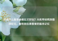逆战什么版本最难忘又好玩？从机甲初鸣到猎场纪元，那些刻在青春里的版本记忆
