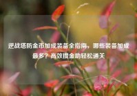 逆战塔防金币加成装备全指南，哪些装备加成最多？高效攒金助轻松通关
