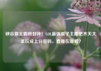 峡谷猴王霸榜封神！LOL最强猴子主播把齐天大圣玩成上分密码，直播在哪看？