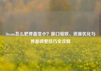 Steam怎么把界面变小？窗口缩放、资源优化与界面调整技巧全攻略