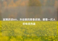 宜博逆战BOX，外设里的青春战场，藏着一代人的电竞热血