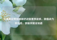 乐美解说带你揭秘逆战新赛季皮肤，颜值战力双在线，获取攻略全知道
