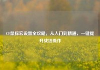 CF鼠标宏设置全攻略，从入门到精通，一键提升战场操作