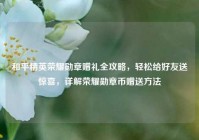和平精英荣耀勋章赠礼全攻略，轻松给好友送惊喜，详解荣耀勋章币赠送方法