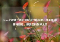 Steam上被波兰蠢驴拿捏还甘愿买单？从巫师3到赛博朋克，细数它的封神之作