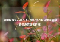 刀剑神域Steam连不上？这份全方位排查指南助你重返艾恩葛朗特！