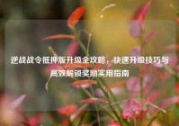 逆战战令抵押版升级全攻略，快速升级技巧与高效解锁奖励实用指南