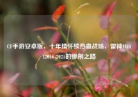 CF手游安卓版，十年情怀续热血战场，雷神M4A12016-2025的惨削之路