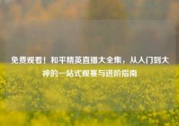 免费观看！和平精英直播大全集，从入门到大神的一站式观赛与进阶指南