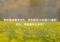 野区精准猎手冰凡，这位刻在LOL玩家DNA里的豹王，到底是什么水平？