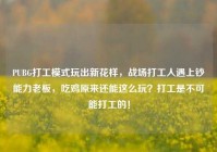 PUBG打工模式玩出新花样，战场打工人遇上钞能力老板，吃鸡原来还能这么玩？打工是不可能打工的！