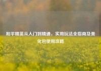 和平精英从入门到精通，实用玩法全指南及美化包使用攻略