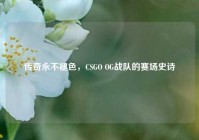 传奇永不褪色，CSGO OG战队的赛场史诗