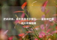 逆战战场，金色蔷薇卡尔蜜拉——鎏金锋芒铸就的荣耀图腾